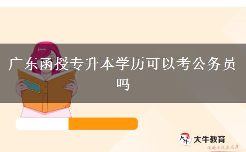 廣東函授專升本學(xué)歷可以考公務(wù)員嗎