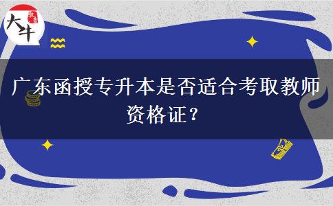 廣東函授專升本是否適合考取教師資格證？