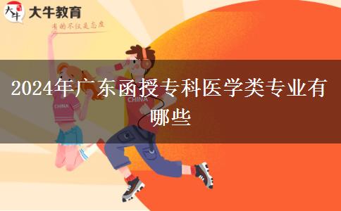 2024年廣東函授專科醫(yī)學類專業(yè)有哪些