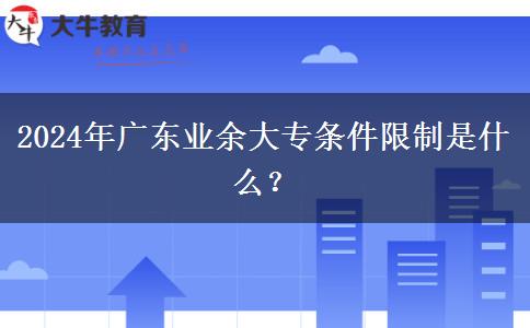 2024年廣東業(yè)余大專條件限制是什么？