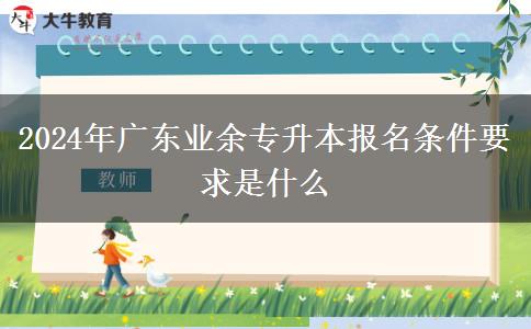 2024年廣東業(yè)余專升本報名條件要求是什么