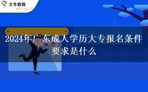 2024年廣東成人學(xué)歷大專報(bào)名條件要求是什么