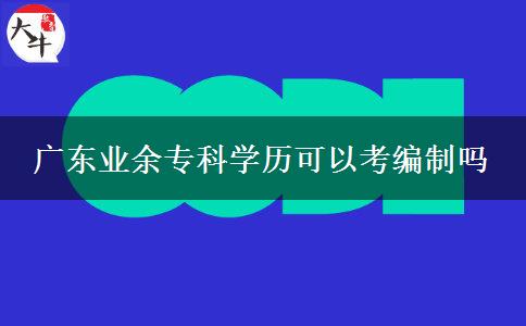 廣東業(yè)余?？茖W(xué)歷可以考編制嗎