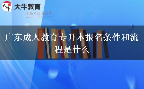 廣東成人教育專(zhuān)升本報(bào)名條件和流程是什么