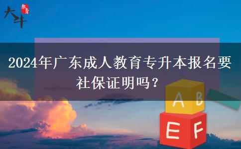 2024年廣東成人教育專升本報(bào)名要社保證明嗎？