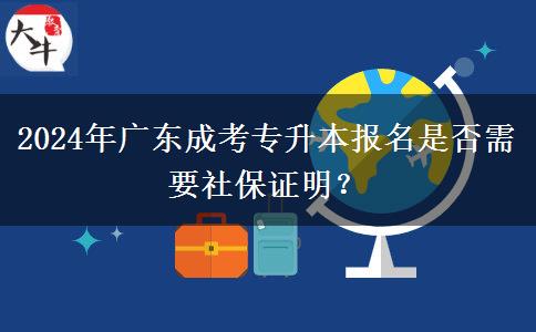 2024年廣東成考專升本報名是否需要社保證明？