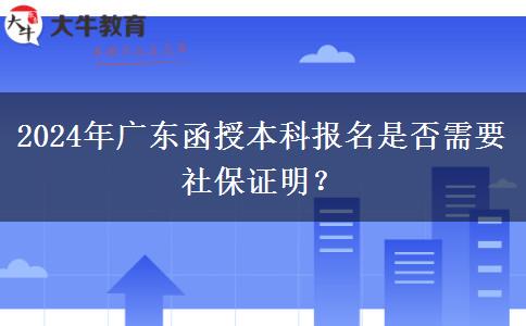 2024年廣東函授本科報名是否需要社保證明？