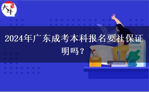 2024年廣東成考本科報(bào)名要社保證明嗎？