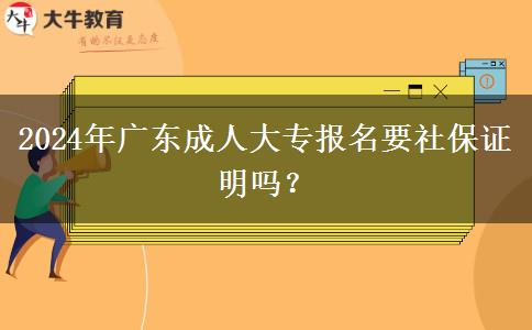 2024年廣東成人大專(zhuān)報(bào)名要社保證明嗎？