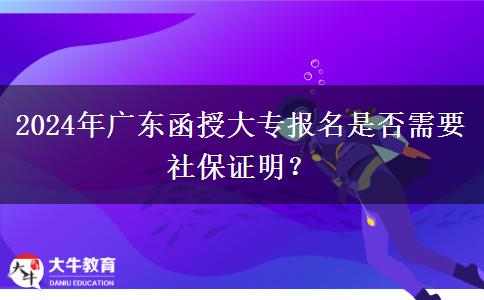 2024年廣東函授大專報(bào)名是否需要社保證明？