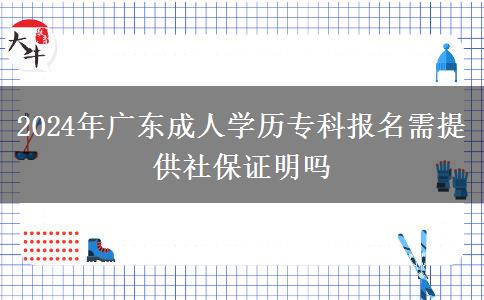 2024年廣東成人學(xué)歷專科報(bào)名需提供社保證明嗎