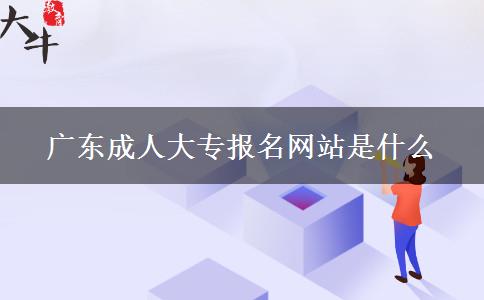 廣東成人大專報名網(wǎng)站是什么