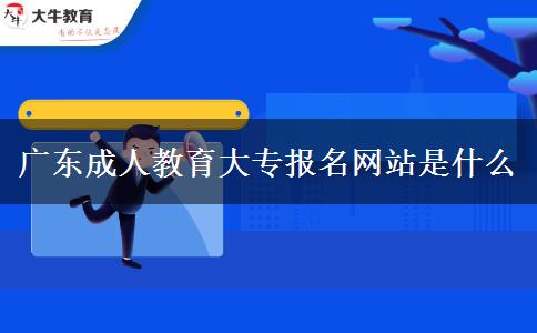 廣東成人教育大專報(bào)名網(wǎng)站是什么