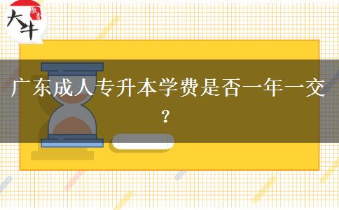 廣東成人專升本學(xué)費是否一年一交？