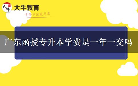 廣東函授專升本學(xué)費是一年一交嗎