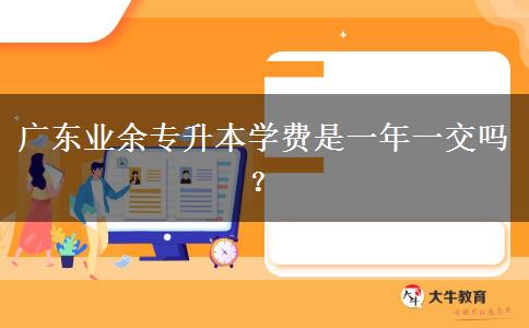 廣東業(yè)余專升本學費是一年一交嗎？