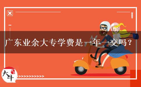 廣東業(yè)余大專學費是一年一交嗎？