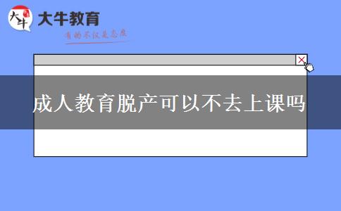成人教育脫產(chǎn)可以不去上課嗎