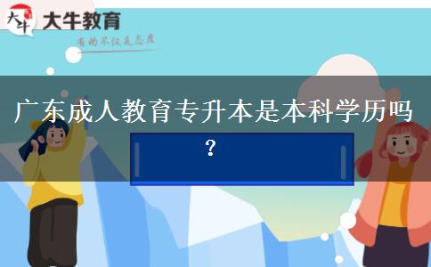 廣東成人教育專升本是本科學(xué)歷嗎？