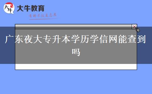 廣東夜大專升本學(xué)歷學(xué)信網(wǎng)能查到嗎