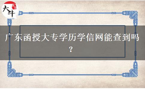 廣東函授大專學(xué)歷學(xué)信網(wǎng)能查到嗎？