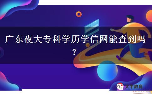 廣東夜大?？茖W(xué)歷學(xué)信網(wǎng)能查到嗎？