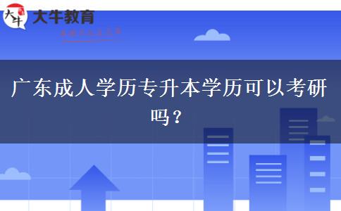 廣東成人學(xué)歷專升本學(xué)歷可以考研嗎？