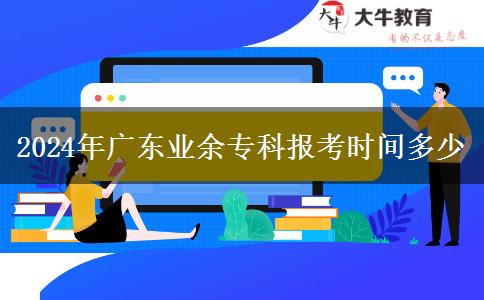 2024年廣東業(yè)余專科報(bào)考時(shí)間多少