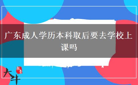 廣東成人學歷本科取后要去學校上課嗎