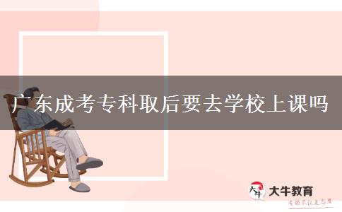 廣東成考?？迫『笠W(xué)校上課嗎