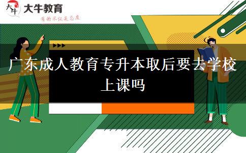 廣東成人教育專升本取后要去學(xué)校上課嗎