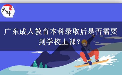 廣東成人教育本科錄取后是否需要到學校上課？