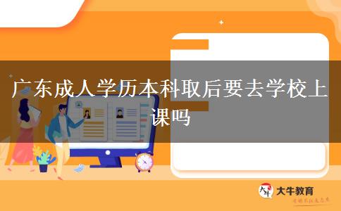 廣東成人學歷本科取后要去學校上課嗎