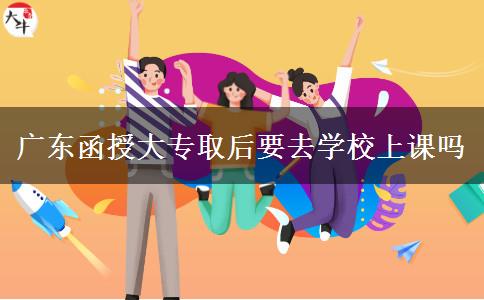 廣東函授大專取后要去學(xué)校上課嗎