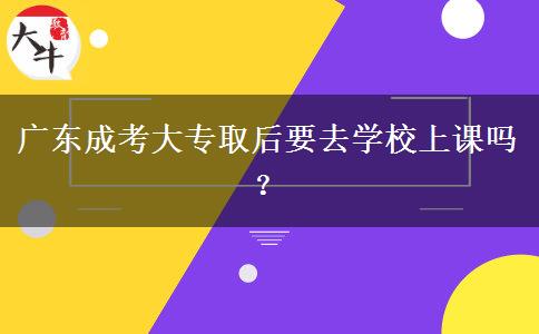 廣東成考大專取后要去學(xué)校上課嗎？