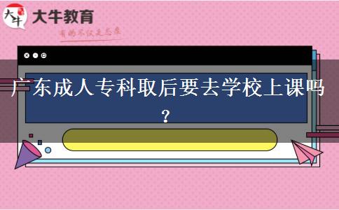 廣東成人?？迫『笠W校上課嗎？