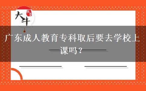 廣東成人教育專(zhuān)科取后要去學(xué)校上課嗎？