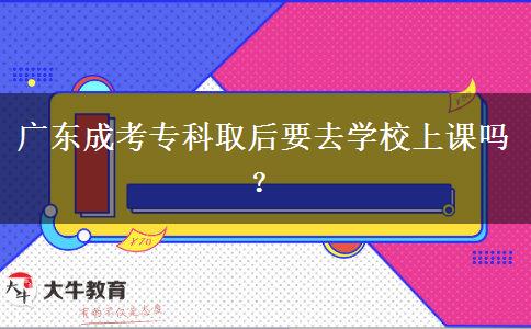 廣東成考?？迫『笠W校上課嗎？