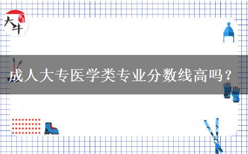 成人大專醫(yī)學類專業(yè)分數(shù)線高嗎？