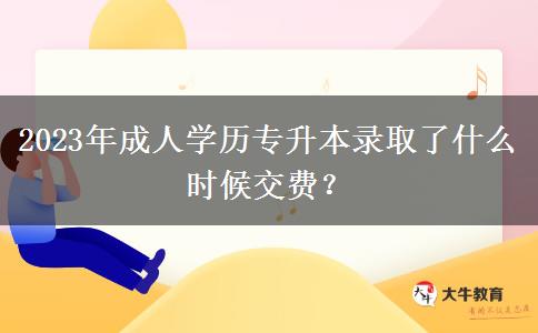 2023年成人學歷專升本錄取了什么時候交費？