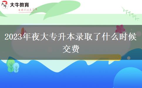 2023年夜大專升本錄取了什么時候交費