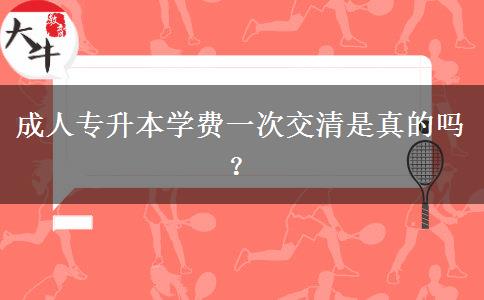 成人專升本學(xué)費(fèi)一次交清是真的嗎？