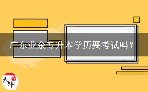 廣東業(yè)余專升本學(xué)歷要考試嗎？