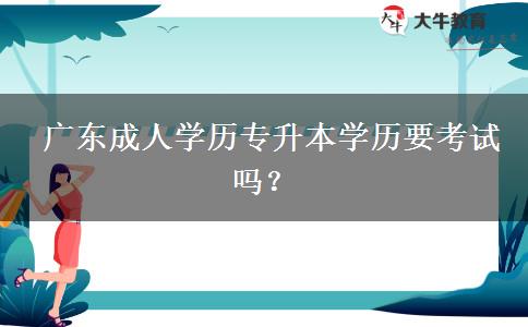  廣東成人學(xué)歷專升本學(xué)歷要考試嗎？