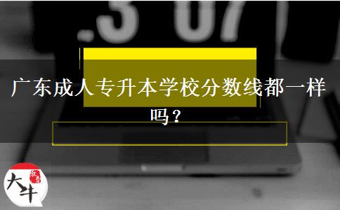 廣東成人專升本學(xué)校分?jǐn)?shù)線都一樣嗎？