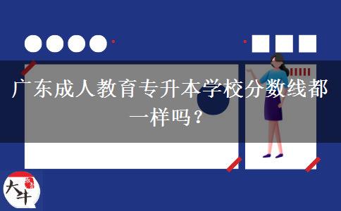 廣東成人教育專升本學(xué)校分?jǐn)?shù)線都一樣嗎？