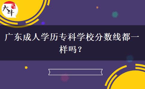 廣東成人學(xué)歷?？茖W(xué)校分數(shù)線都一樣嗎？