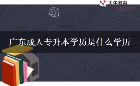 廣東成人專升本學(xué)歷是什么學(xué)歷