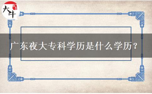 廣東夜大專科學(xué)歷是什么學(xué)歷？