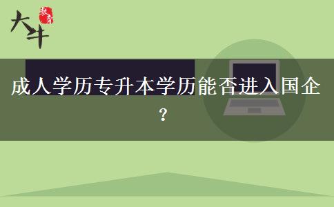 成人學歷專升本學歷能否進入國企？